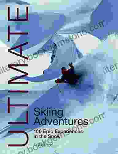 Ultimate Skiing Adventures: 100 Epic Experiences In The Snow (Ultimate Adventures 6)