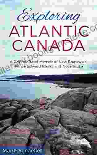 Exploring Atlantic Canada: A 2 Week Travel Memoir Of New Brunswick Prince Edward Island And Nova Scotia