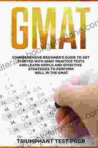 GMAT: Comprehensive Beginner S Guide To Get Started With GMAT Practice Tests And Learn Simple And Effective Strategies To Perform Well In The GMAT