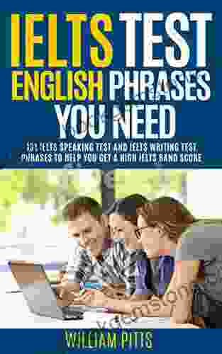 IELTS TEST ENGLISH PHRASES YOU NEED: 131 IELTS SPEAKING TEST AND IELTS WRITING TEST PHRASES TO HELP YOU GET A HIGH IELTS BAND SCORE