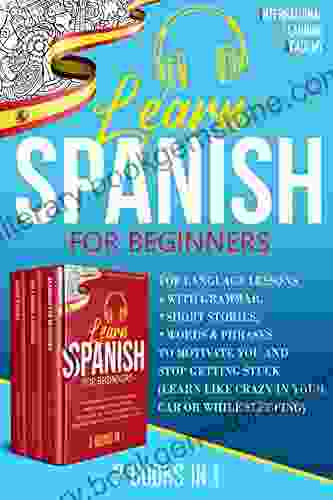 Learn Spanish For Beginners 3 In 1: Top Language Lessons With Grammar Short Stories Words Phrases To Motivate You And Stop Getting Stuck (Learn Like Crazy In Your Car Or While Sleeping)