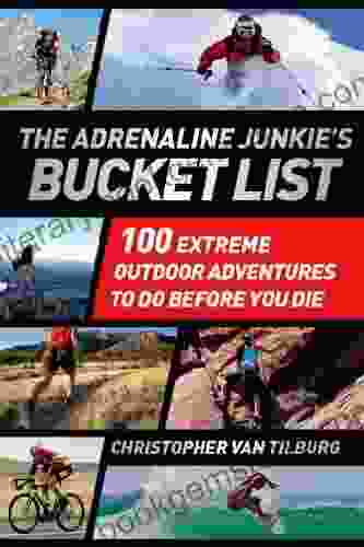 The Adrenaline Junkie S Bucket List: 100 Extreme Outdoor Adventures To Do Before You Die