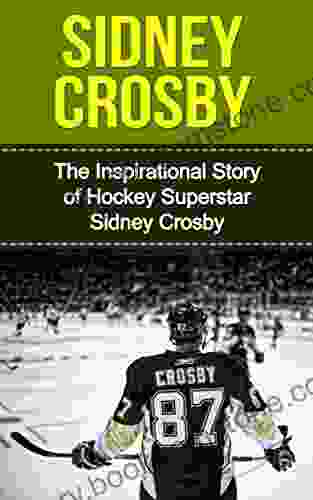 Sidney Crosby: The Inspirational Story Of Hockey Superstar Sidney Crosby (Sidney Crosby Unauthorized Biography Pittsburgh Penguins Canada Nova Scotia NHL Books)