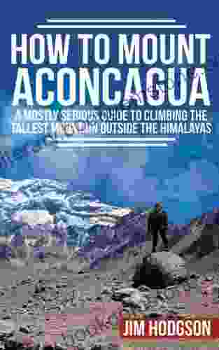 How To Mount Aconcagua: A Mostly Serious Guide To Climbing The Tallest Mountain Outside The Himalayas (Mostly Serious Guides)