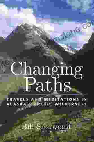 Changing Paths: Travels And Meditations In Alaska S Arctic Wilderness